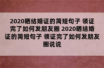 2020晒结婚证的简短句子 领证完了如何发朋友圈 2020晒结婚证的简短句子 领证完了如何发朋友圈说说